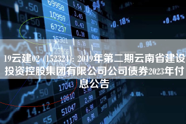 19云建02 (152324): 2019年第二期云南省建设投资控股集团有限公司公司债券2023年付息公告