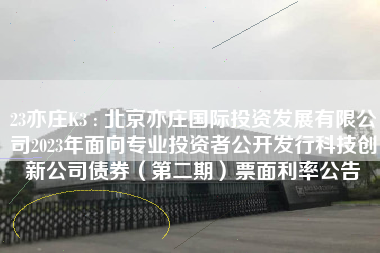 23亦庄K3 : 北京亦庄国际投资发展有限公司2023年面向专业投资者公开发行科技创新公司债券（第二期）票面利率公告