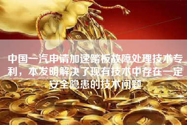 中国一汽申请加速踏板故障处理技术专利，本发明解决了现有技术中存在一定安全隐患的技术问题