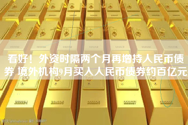 看好！外资时隔两个月再增持人民币债券 境外机构9月买入人民币债券约百亿元