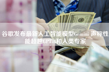 谷歌发布最新人工智能模型Gemini 声称性能超越GPT-4和人类专家