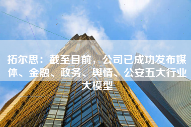 拓尔思：截至目前，公司已成功发布媒体、金融、政务、舆情、公安五大行业大模型