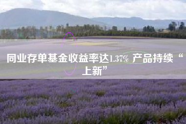 同业存单基金收益率达1.37% 产品持续“上新”