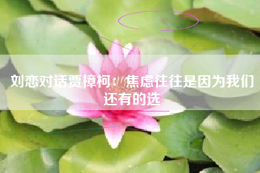 刘恋对话贾樟柯：焦虑往往是因为我们还有的选