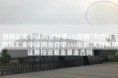 浙商汇金中证同业存单AAA指数7天持有 : 浙商汇金中证同业存单AAA指数7天持有期证券投资基金基金合同