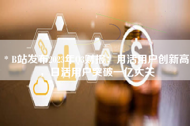 * B站发布2023年Q3财报：月活用户创新高，日活用户突破一亿大关