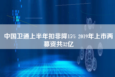 中国卫通上半年扣非降15% 2019年上市两募资共32亿