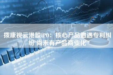 拨康视云港股IPO：核心产品遭遇专利纠纷 尚未有产品商业化