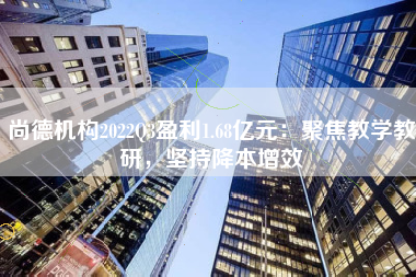 尚德机构2022Q3盈利1.68亿元：聚焦教学教研，坚持降本增效