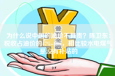 为什么说中国的油价不算贵？陈卫东：税收占油价的47%-48%，相比较水电煤气是没有补贴的