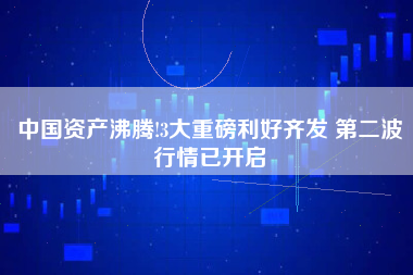 中国资产沸腾!3大重磅利好齐发 第二波行情已开启