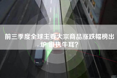 前三季度全球主要大宗商品涨跌幅榜出炉 谁执牛耳？