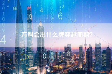 万科会出什么牌穿越周期？