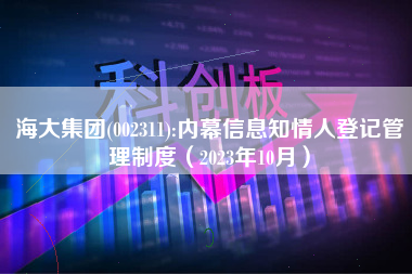 海大集团(002311):内幕信息知情人登记管理制度（2023年10月）