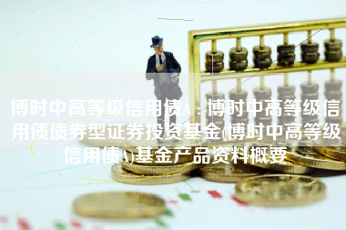 博时中高等级信用债A : 博时中高等级信用债债券型证券投资基金(博时中高等级信用债A)基金产品资料概要