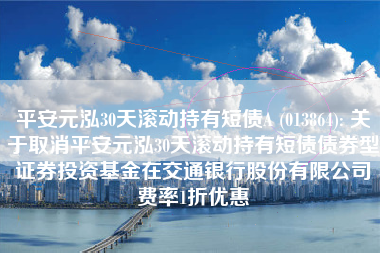 平安元泓30天滚动持有短债A (013864): 关于取消平安元泓30天滚动持有短债债券型证券投资基金在交通银行股份有限公司费率1折优惠