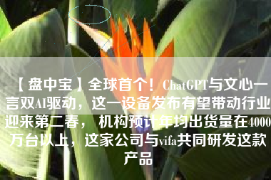 【盘中宝】全球首个！ChatGPT与文心一言双AI驱动，这一设备发布有望带动行业迎来第二春， 机构预计年均出货量在4000万台以上，这家公司与vifa共同研发这款产品