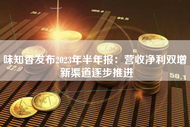 味知香发布2023年半年报：营收净利双增 新渠道逐步推进