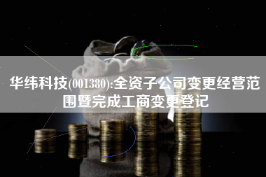 华纬科技(001380):全资子公司变更经营范围暨完成工商变更登记