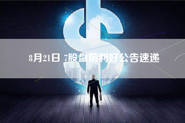 8月21日 7股盘前利好公告速递