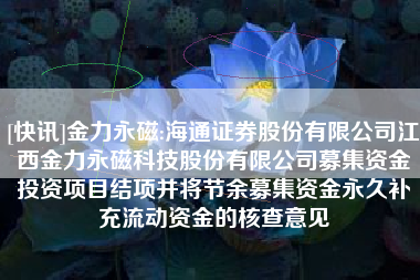 [快讯]金力永磁:海通证券股份有限公司江西金力永磁科技股份有限公司募集资金投资项目结项并将节余募集资金永久补充流动资金的核查意见