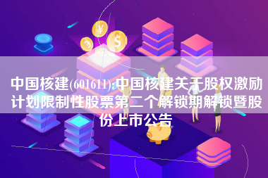 中国核建(601611):中国核建关于股权激励计划限制性股票第二个解锁期解锁暨股份上市公告