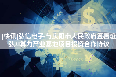 [快讯]弘信电子:与庆阳市人民政府签署燧弘AI算力产业基地项目投资合作协议