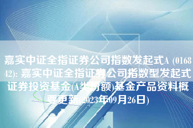 嘉实中证全指证券公司指数发起式A (016842): 嘉实中证全指证券公司指数型发起式证券投资基金(A类份额)基金产品资料概要更新(2023年09月26日)