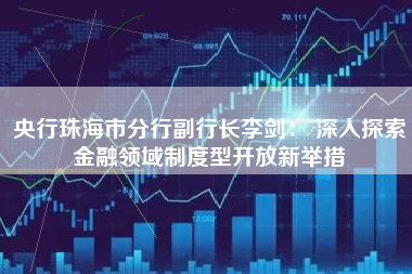 央行珠海市分行副行长李剑： 深入探索金融领域制度型开放新举措