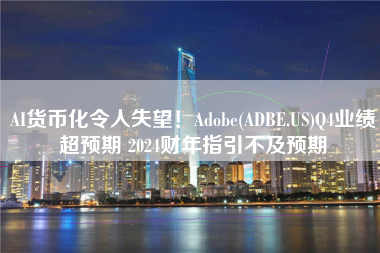 AI货币化令人失望！Adobe(ADBE.US)Q4业绩超预期 2024财年指引不及预期