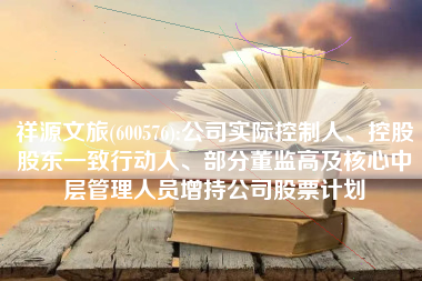 祥源文旅(600576):公司实际控制人、控股股东一致行动人、部分董监高及核心中层管理人员增持公司股票计划