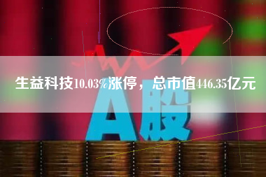 生益科技10.03%涨停，总市值446.35亿元