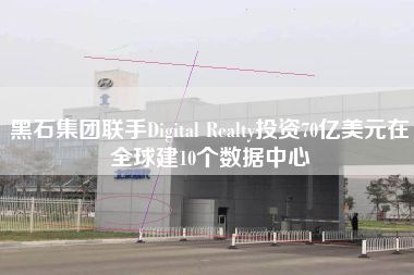 黑石集团联手Digital Realty投资70亿美元在全球建10个数据中心