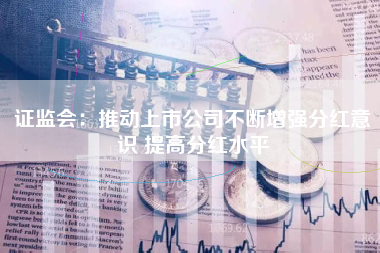 证监会：推动上市公司不断增强分红意识 提高分红水平