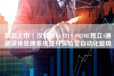 新品上市 | 汉赞迪CANTUS PRIME独立4通道液体处理系统提升实验室自动化能级