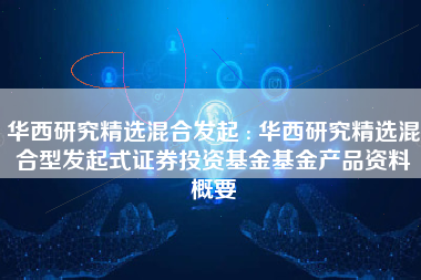 华西研究精选混合发起 : 华西研究精选混合型发起式证券投资基金基金产品资料概要