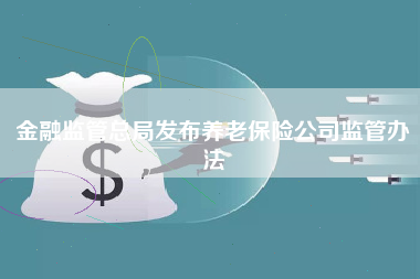 金融监管总局发布养老保险公司监管办法