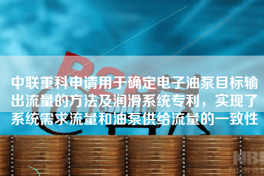 中联重科申请用于确定电子油泵目标输出流量的方法及润滑系统专利，实现了系统需求流量和油泵供给流量的一致性