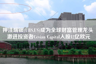 押注瑞银(UBS.US)成为全球财富管理龙头 激进投资者Cevian Capital入股12亿欧元