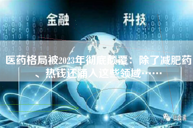 医药格局被2023年彻底颠覆：除了减肥药、热钱还涌入这些领域……