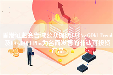 香港证监会告诫公众提防以EAsyGOld Trend及EAsyGOld Plus为名而发售的非认可投资产品