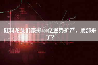 硅料龙头们豪掷400亿逆势扩产，底部来了？