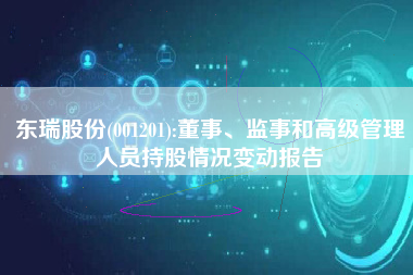 东瑞股份(001201):董事、监事和高级管理人员持股情况变动报告