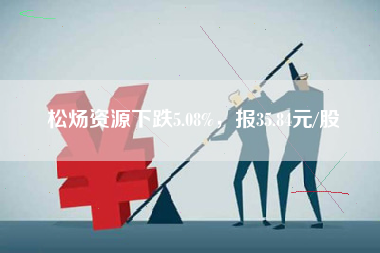 松炀资源下跌5.08%，报35.84元/股