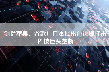 剑指苹果、谷歌！日本拟出台法规打击科技巨头垄断