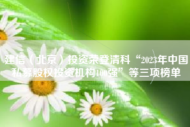 建信（北京）投资荣登清科“2023年中国私募股权投资机构100强”等三项榜单