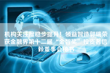 机构关注度稳步提升！领益智造郭瑞荣获金融界第十二届“金智奖”投资者信赖董事会秘书