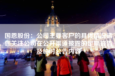 国恩股份：公司主要客户的具体情况请您关注公司在公开渠道披露的定期报告及临时公告内容