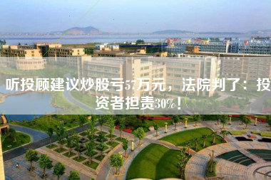 听投顾建议炒股亏57万元，法院判了：投资者担责30%！