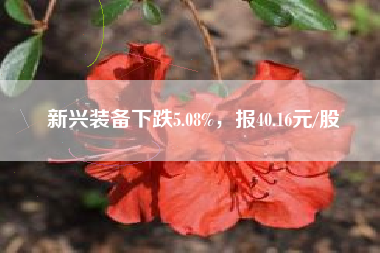 新兴装备下跌5.08%，报40.16元/股